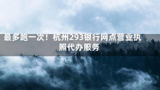 最多跑一次！杭州293银行网点营业执照代办服务