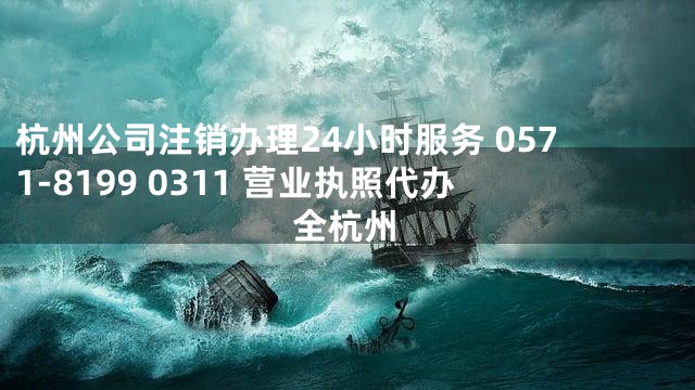 杭州公司注销办理24小时服务 0571-8199 0311 营业执照代办全杭州
