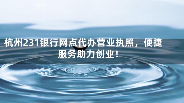 杭州231银行网点代办营业执照，便捷服务助力创业！
