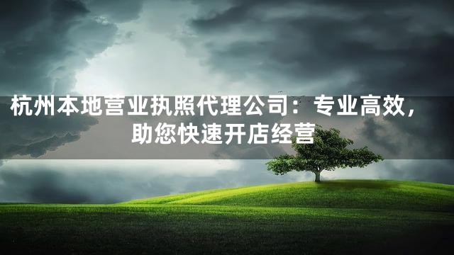 杭州本地营业执照代理公司：专业高效，助您快速开店经营