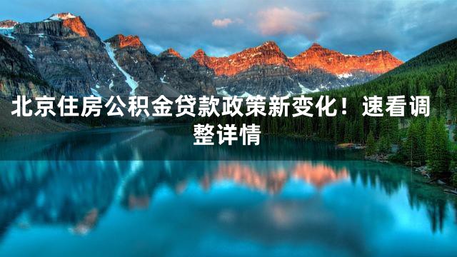 北京住房公积金贷款政策新变化！速看调整详情