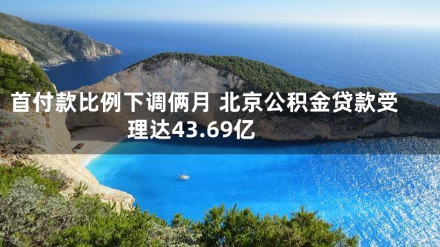 首付款比例下调俩月 北京公积金贷款受理达43.69亿