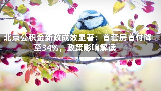北京公积金新政成效显著：首套房首付降至34%，政策影响解读