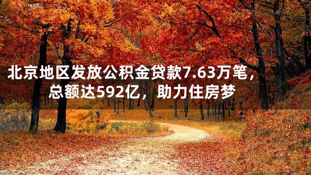 北京地区发放公积金贷款7.63万笔，总额达592亿，助力住房梦