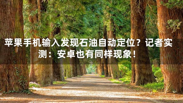 苹果手机输入发现石油自动定位？记者实测：安卓也有同样现象！