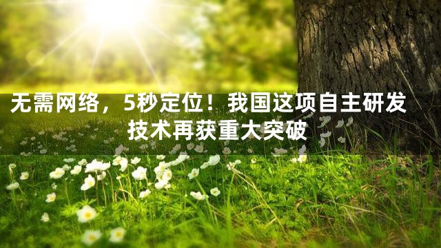 无需网络，5秒定位！我国这项自主研发技术再获重大突破