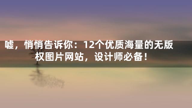 嘘，悄悄告诉你：12个优质海量的无版权图片网站，设计师必备！