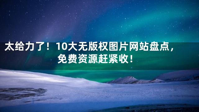 太给力了！10大无版权图片网站盘点，免费资源赶紧收！