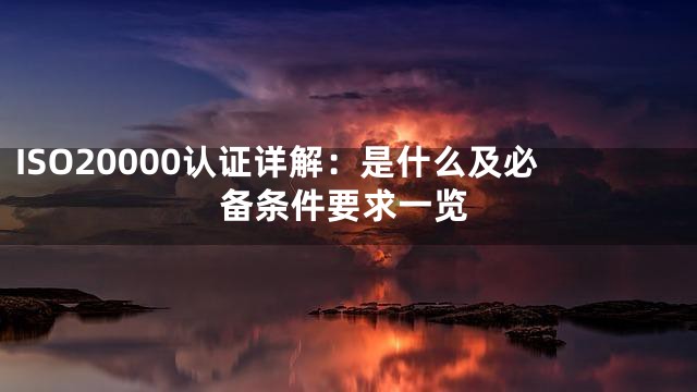 ISO20000认证详解：是什么及必备条件要求一览