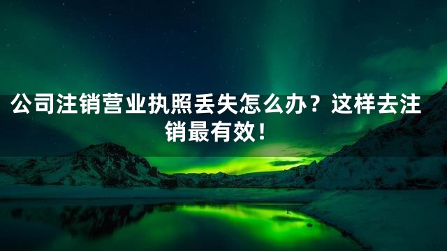 公司注销营业执照丢失怎么办？这样去注销最有效！