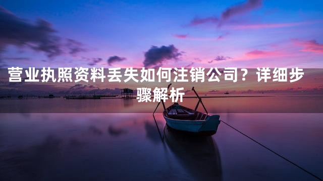 营业执照资料丢失如何注销公司？详细步骤解析