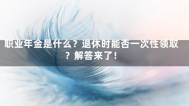 职业年金是什么？退休时能否一次性领取？解答来了！