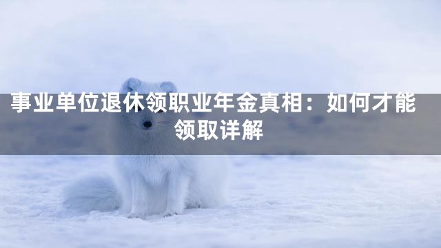 事业单位退休领职业年金真相：如何才能领取详解