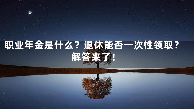 职业年金是什么？退休能否一次性领取？解答来了！
