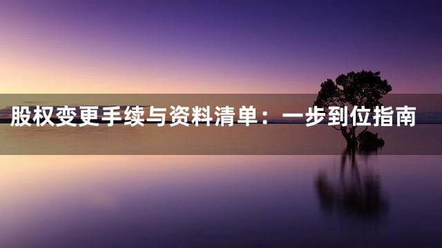 股权变更手续与资料清单：一步到位指南