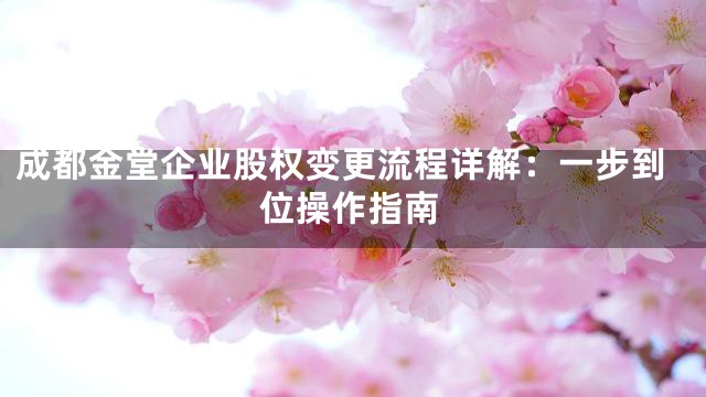 成都金堂企业股权变更流程详解：一步到位操作指南