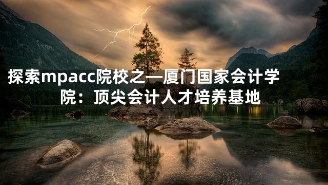 探索mpacc院校之—厦门国家会计学院：顶尖会计人才培养基地