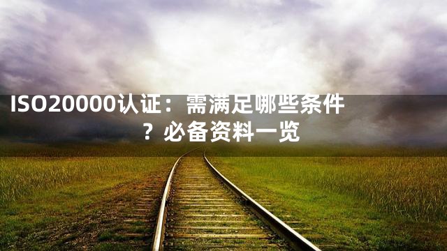 ISO20000认证：需满足哪些条件？必备资料一览