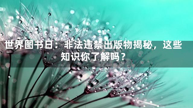 世界图书日：非法违禁出版物揭秘，这些知识你了解吗？