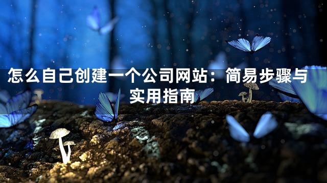 怎么自己创建一个公司网站：简易步骤与实用指南