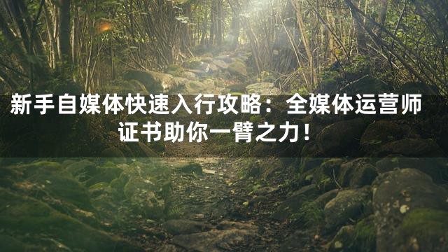 新手自媒体快速入行攻略：全媒体运营师证书助你一臂之力！