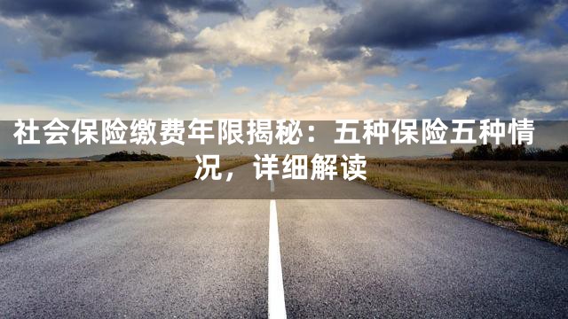 社会保险缴费年限揭秘：五种保险五种情况，详细解读