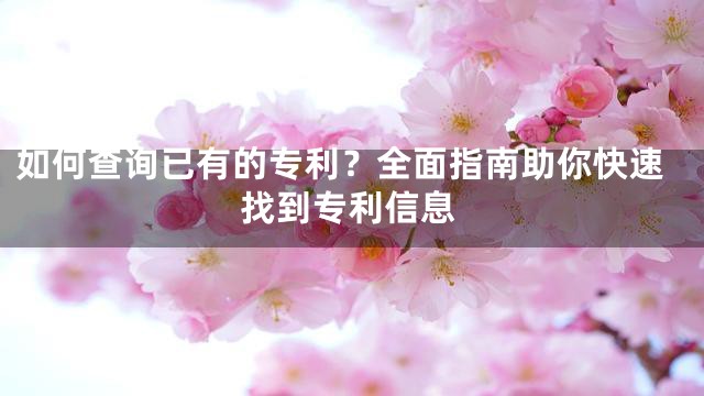 如何查询已有的专利？全面指南助你快速找到专利信息