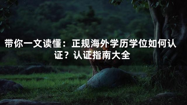 带你一文读懂：正规海外学历学位如何认证？认证指南大全