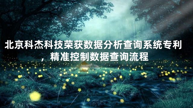 北京科杰科技荣获数据分析查询系统专利，精准控制数据查询流程