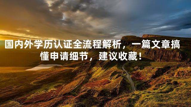 国内外学历认证全流程解析，一篇文章搞懂申请细节，建议收藏！