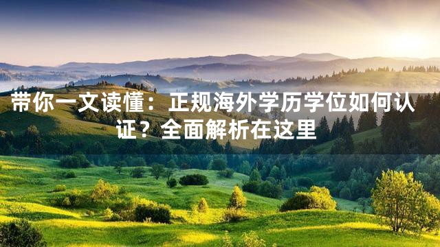 带你一文读懂：正规海外学历学位如何认证？全面解析在这里