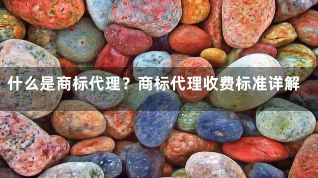 什么是商标代理？商标代理收费标准详解