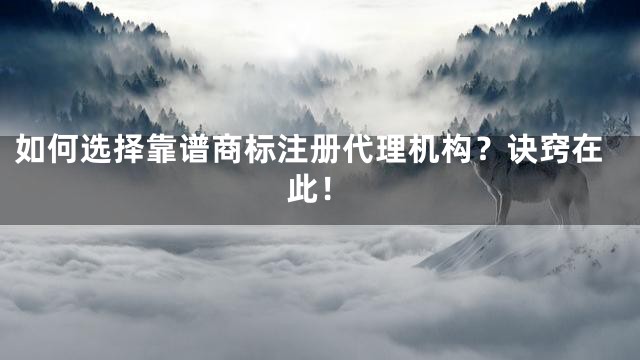 如何选择靠谱商标注册代理机构？诀窍在此！