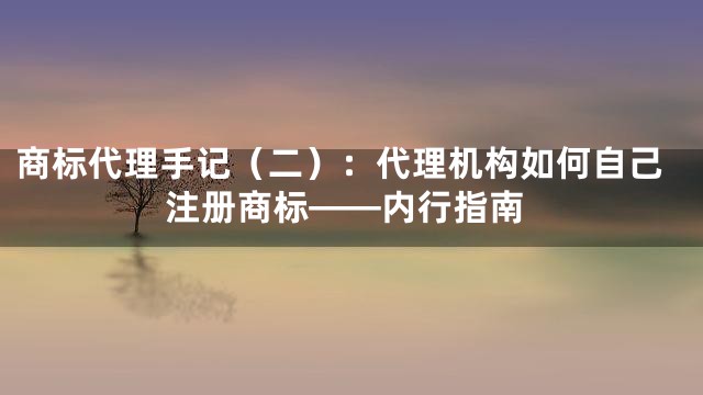 商标代理手记（二）：代理机构如何自己注册商标——内行指南