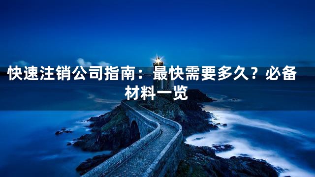 快速注销公司指南：最快需要多久？必备材料一览
