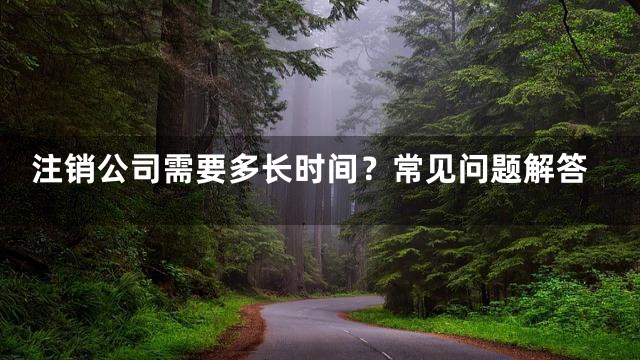 注销公司需要多长时间？常见问题解答