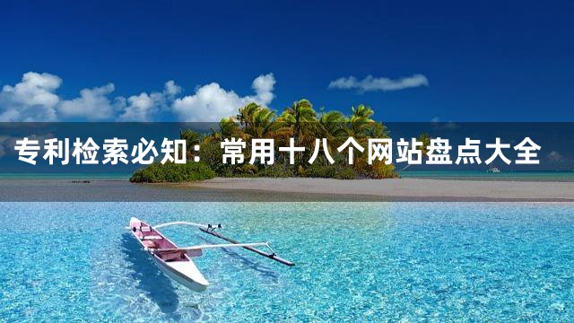 专利检索必知：常用十八个网站盘点大全