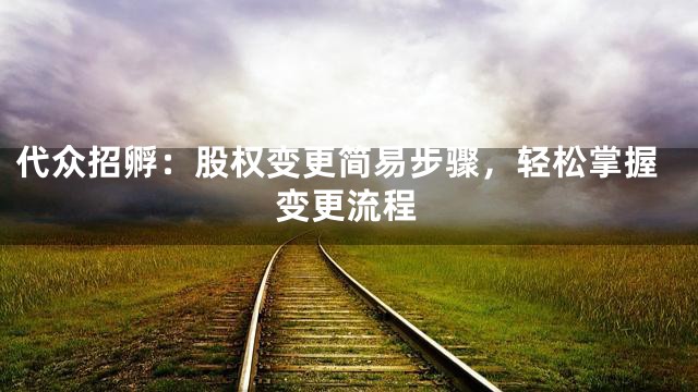 代众招孵：股权变更简易步骤，轻松掌握变更流程