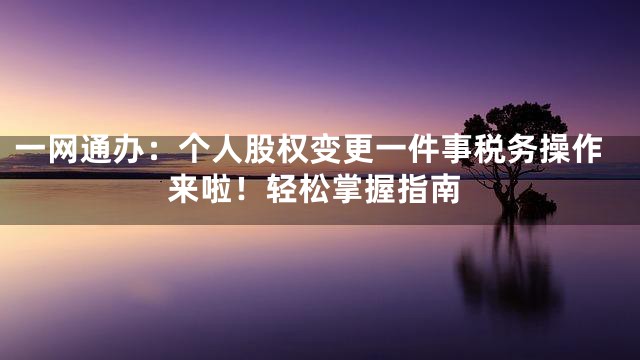 一网通办：个人股权变更一件事税务操作来啦！轻松掌握指南