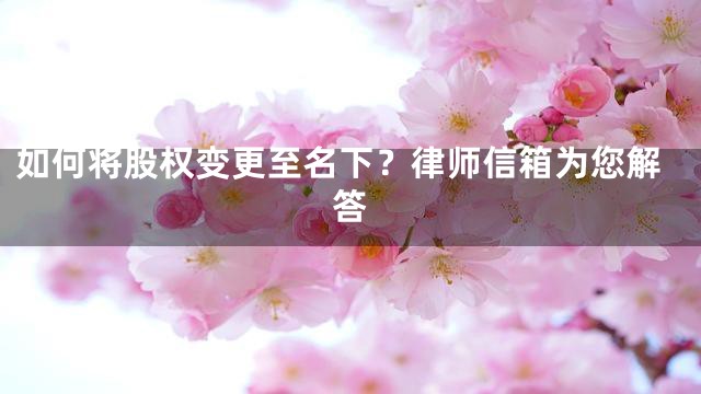 如何将股权变更至名下？律师信箱为您解答