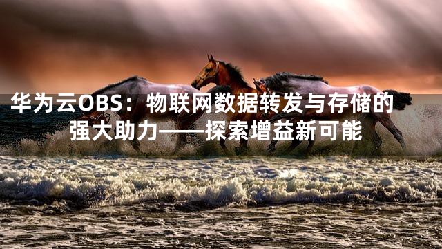 华为云OBS：物联网数据转发与存储的强大助力——探索增益新可能