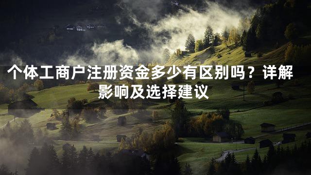 个体工商户注册资金多少有区别吗？详解影响及选择建议