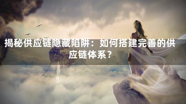 揭秘供应链隐藏陷阱：如何搭建完善的供应链体系？