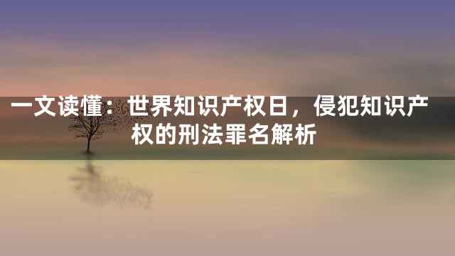 一文读懂：世界知识产权日，侵犯知识产权的刑法罪名解析
