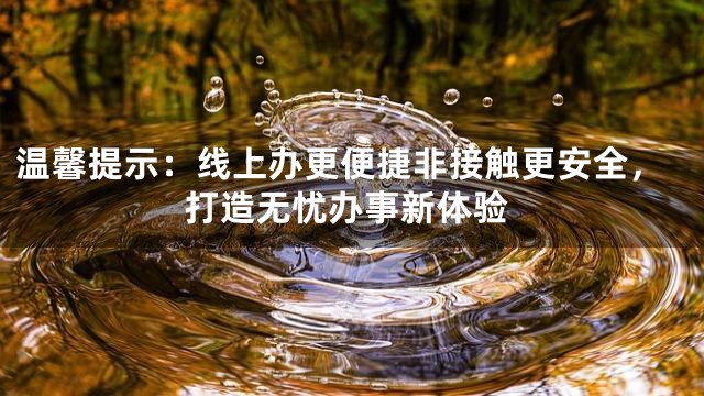 温馨提示：线上办更便捷非接触更安全，打造无忧办事新体验