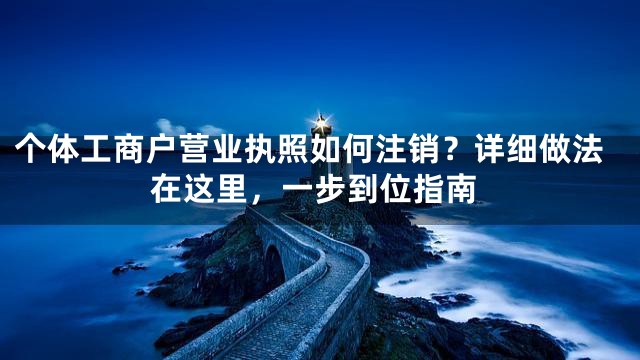 个体工商户营业执照如何注销？详细做法在这里，一步到位指南
