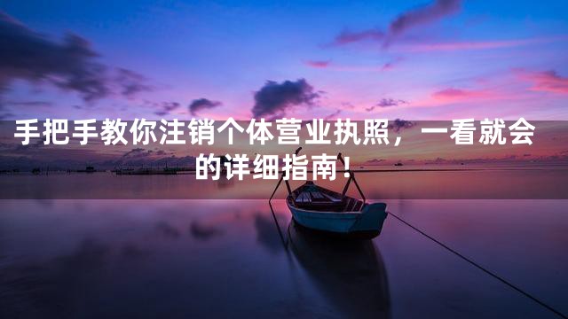 手把手教你注销个体营业执照，一看就会的详细指南！