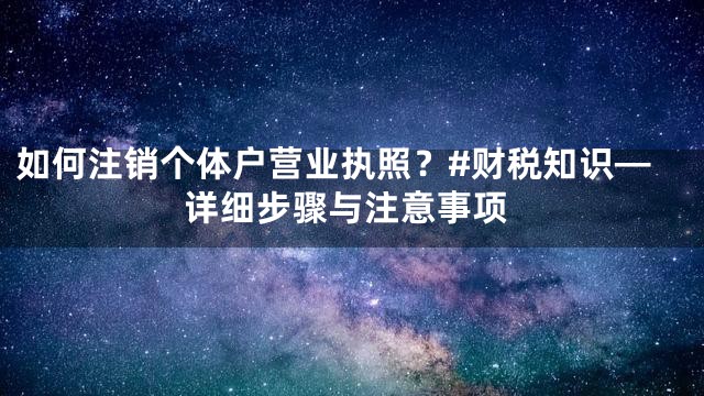 如何注销个体户营业执照？#财税知识—详细步骤与注意事项