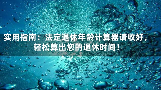 实用指南：法定退休年龄计算器请收好，轻松算出您的退休时间！
