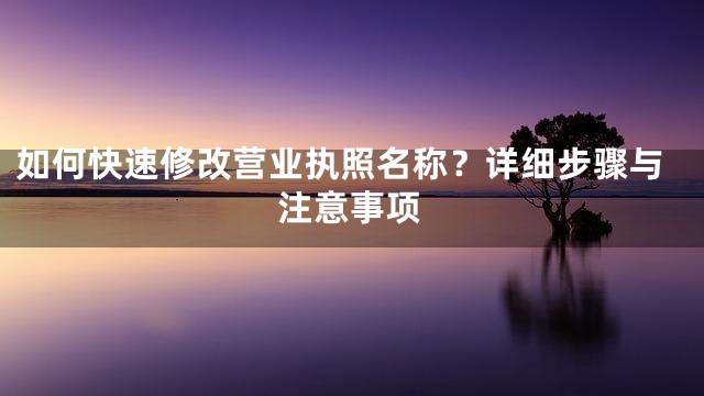 如何快速修改营业执照名称？详细步骤与注意事项